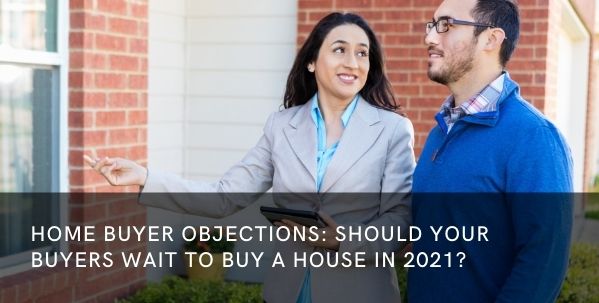 Home Buyer Objections: Should Your Buyers Wait to Buy a House in 2021?